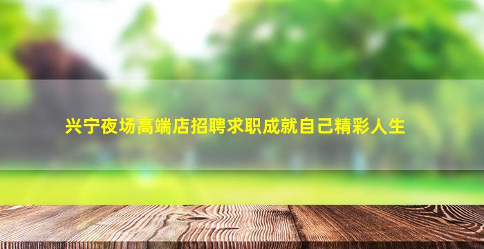 兴宁夜场高端店招聘求职成就自己精彩人生